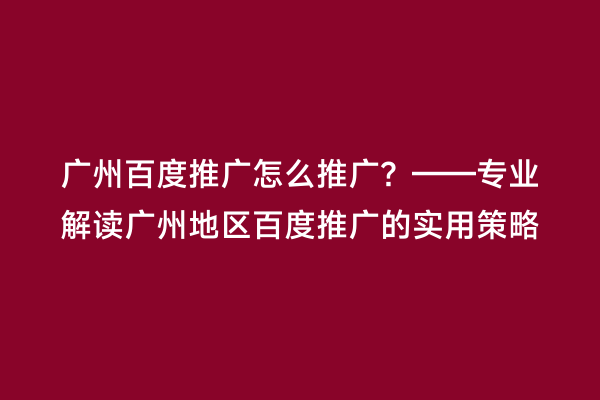 广州百度推广怎么推广？——专业解读广州地区百度推广的实用策略