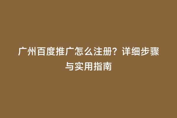 广州百度推广怎么注册？详细步骤与实用指南