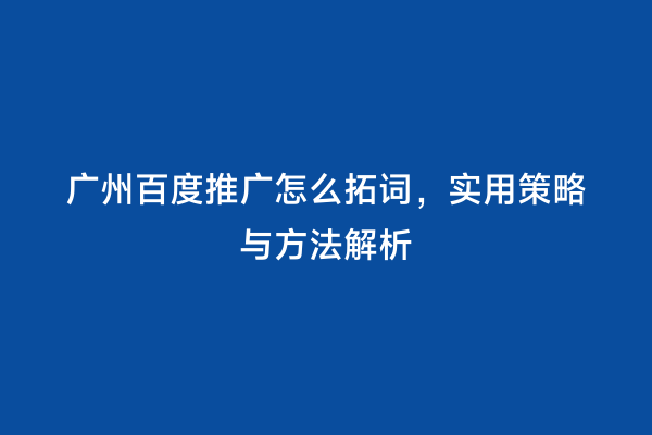 广州百度推广怎么拓词，实用策略与方法解析