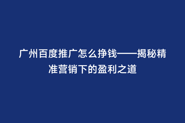 广州百度推广怎么挣钱——揭秘精准营销下的盈利之道