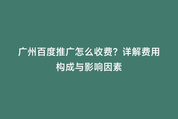 广州百度推广怎么收费？详解费用构成与影响因素