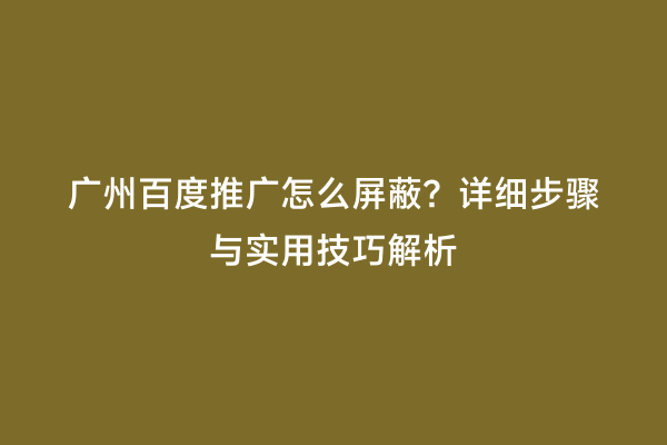 广州百度推广怎么屏蔽？详细步骤与实用技巧解析