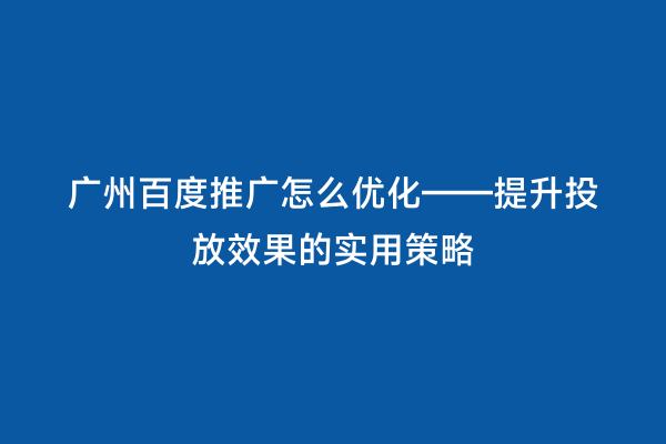 广州百度推广怎么优化——提升投放效果的实用策略