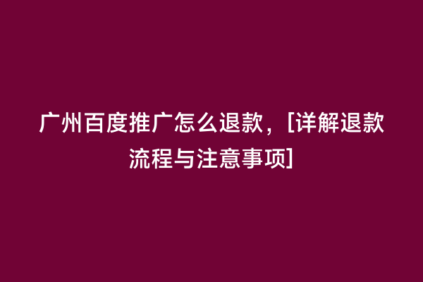 广州百度推广怎么退款，[详解退款流程与注意事项]