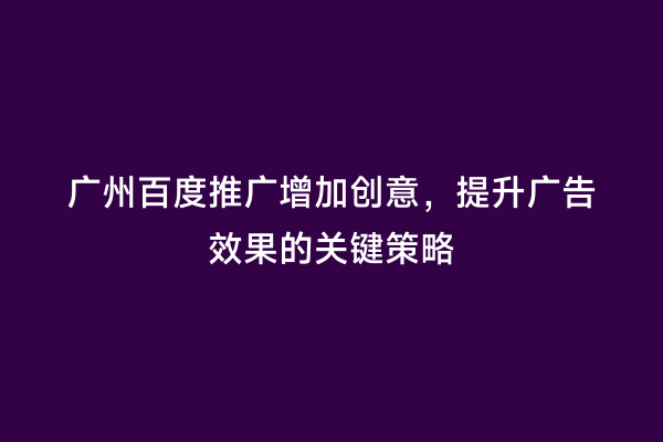 广州百度推广增加创意，提升广告效果的关键策略
