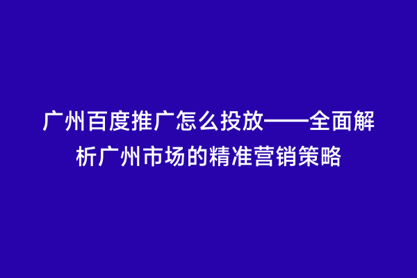 广州百度推广怎么投放——全面解析广州市场的精准营销策略