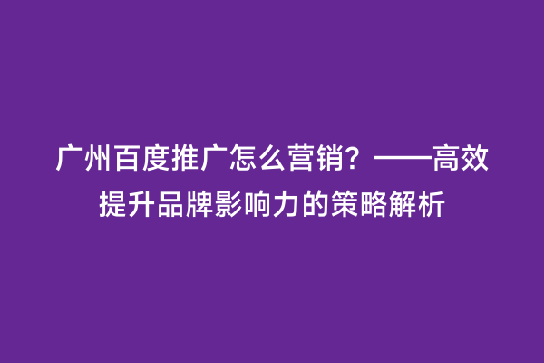广州百度推广怎么营销？——高效提升品牌影响力的策略解析