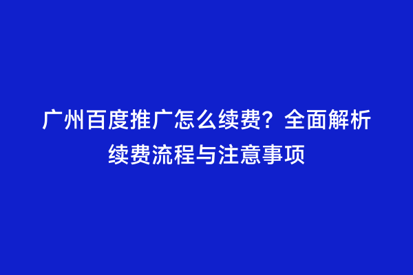 广州百度推广怎么续费？全面解析续费流程与注意事项