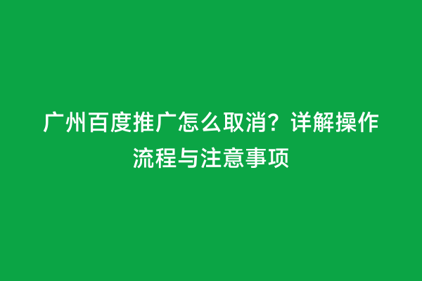 广州百度推广怎么取消？详解操作流程与注意事项