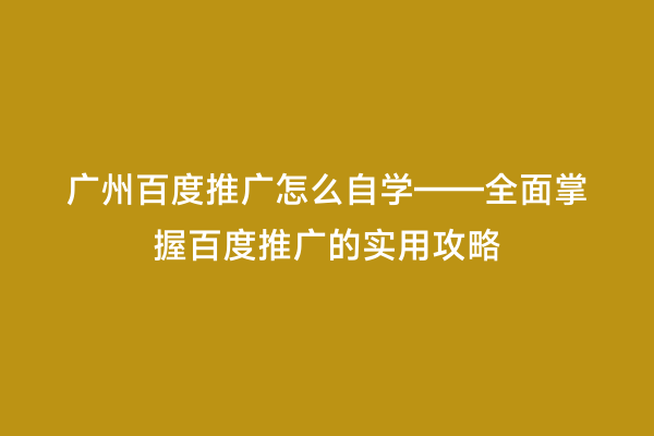 广州百度推广怎么自学——全面掌握百度推广的实用攻略