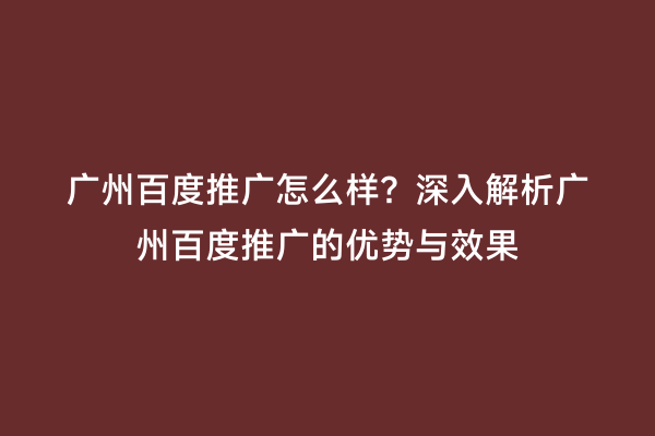 广州百度推广怎么样？深入解析广州百度推广的优势与效果