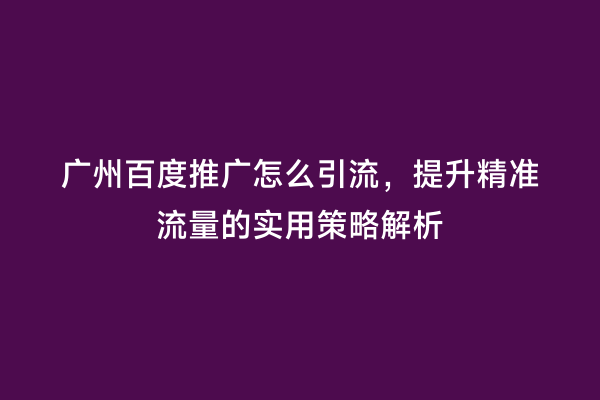广州百度推广怎么引流，提升精准流量的实用策略解析