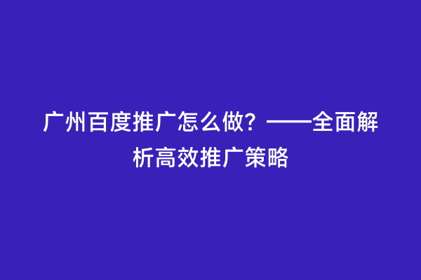 广州百度推广怎么做？——全面解析高效推广策略