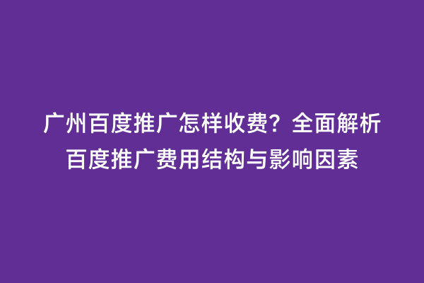 广州百度推广怎样收费？全面解析百度推广费用结构与影响因素