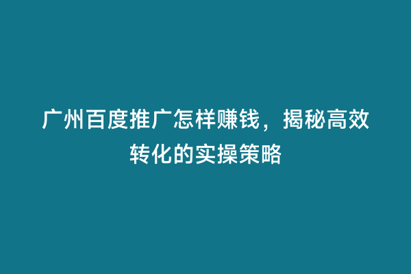 广州百度推广怎样赚钱，揭秘高效转化的实操策略