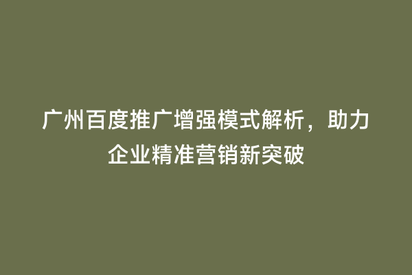 广州百度推广增强模式解析，助力企业精准营销新突破