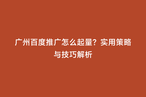广州百度推广怎么起量？实用策略与技巧解析