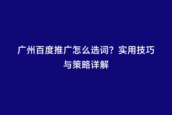 广州百度推广怎么选词？实用技巧与策略详解