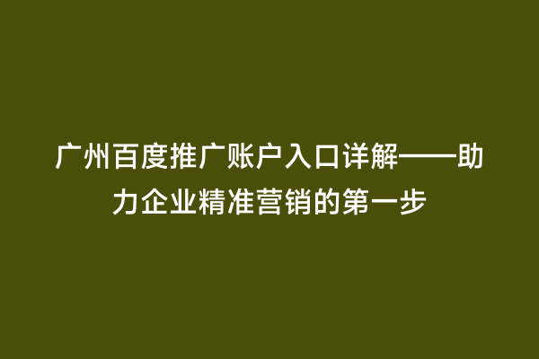 广州百度推广账户入口详解——助力企业精准营销的第一步