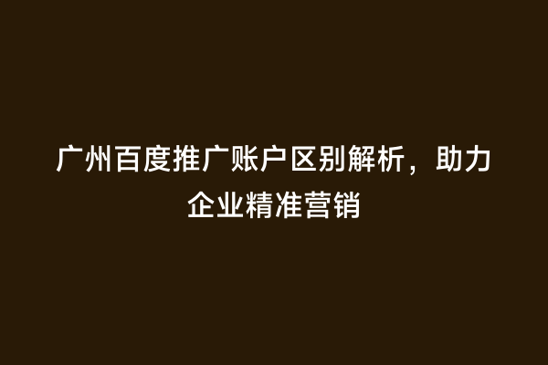 广州百度推广账户区别解析，助力企业精准营销