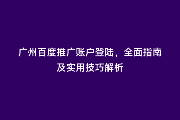 广州百度推广账户登陆，全面指南及实用技巧解析
