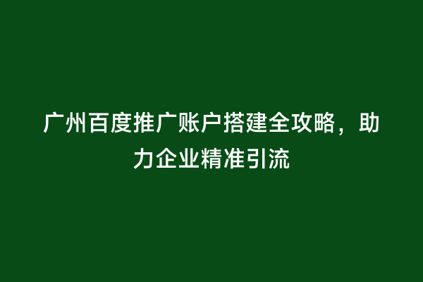 广州百度推广账户搭建全攻略，助力企业精准引流