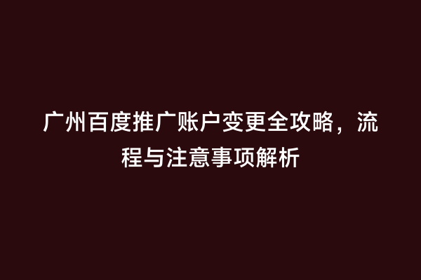 广州百度推广账户变更全攻略，流程与注意事项解析