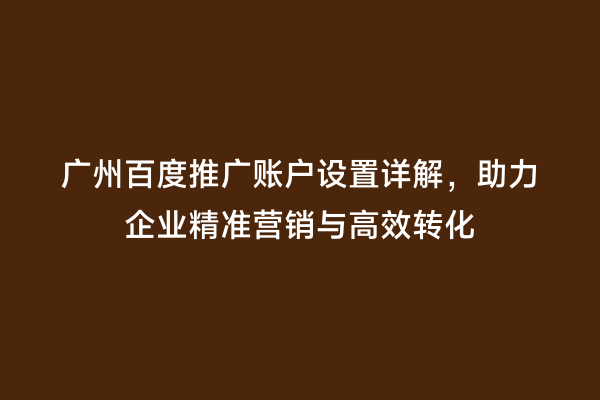 广州百度推广账户设置详解，助力企业精准营销与高效转化