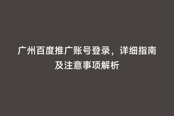 广州百度推广账号登录，详细指南及注意事项解析
