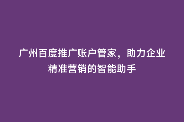 广州百度推广账户管家，助力企业精准营销的智能助手