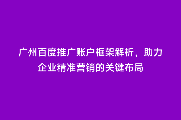广州百度推广账户框架解析，助力企业精准营销的关键布局