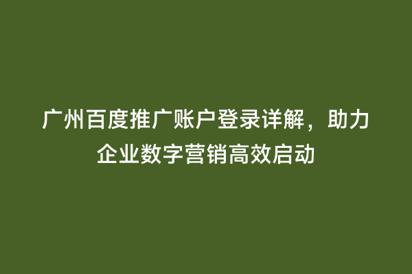 广州百度推广账户登录详解，助力企业数字营销高效启动