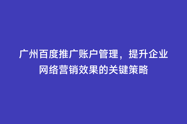 广州百度推广账户管理，提升企业网络营销效果的关键策略