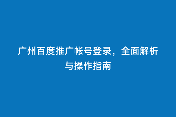 广州百度推广帐号登录，全面解析与操作指南