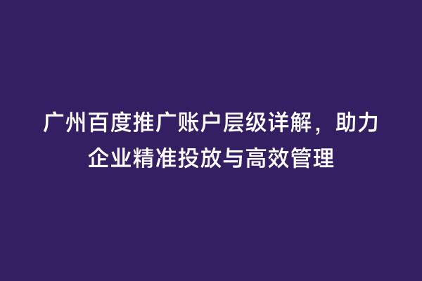 广州百度推广账户层级详解，助力企业精准投放与高效管理