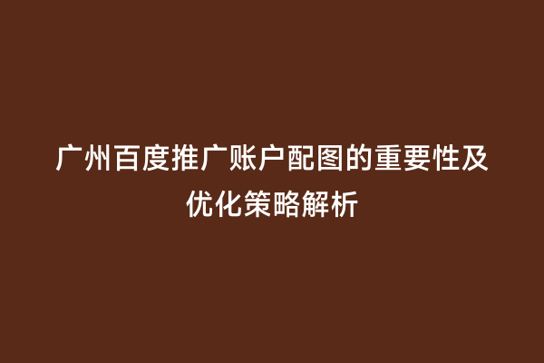 广州百度推广账户配图的重要性及优化策略解析