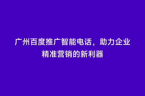 广州百度推广智能电话，助力企业精准营销的新利器