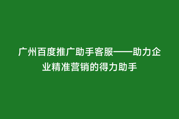 广州百度推广助手客服——助力企业精准营销的得力助手