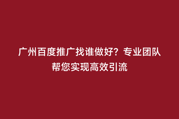 广州百度推广找谁做好？专业团队帮您实现高效引流