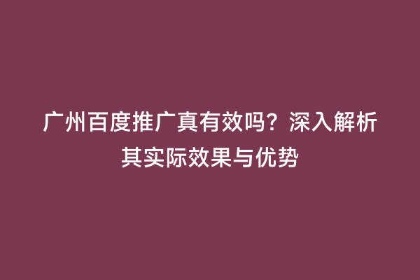 广州百度推广真有效吗？深入解析其实际效果与优势