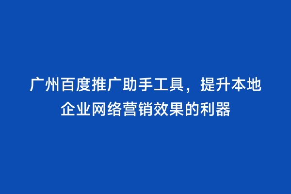 广州百度推广助手工具，提升本地企业网络营销效果的利器