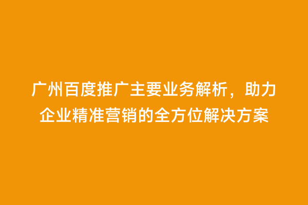 广州百度推广主要业务解析，助力企业精准营销的全方位解决方案