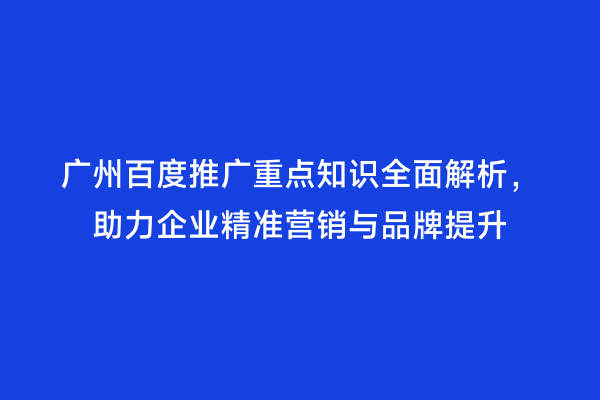 广州百度推广重点知识全面解析，助力企业精准营销与品牌提升