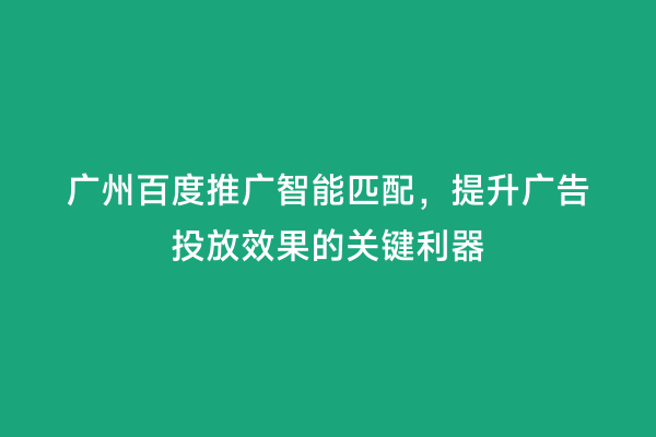 广州百度推广智能匹配，提升广告投放效果的关键利器