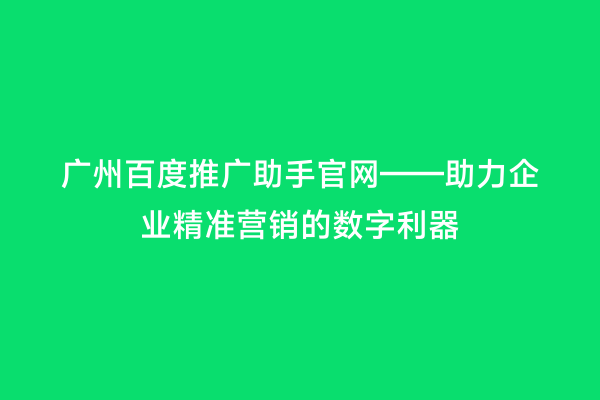 广州百度推广助手官网——助力企业精准营销的数字利器