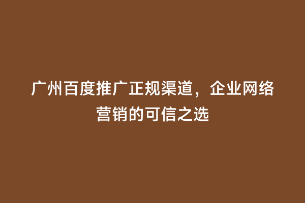 广州百度推广正规渠道，企业网络营销的可信之选