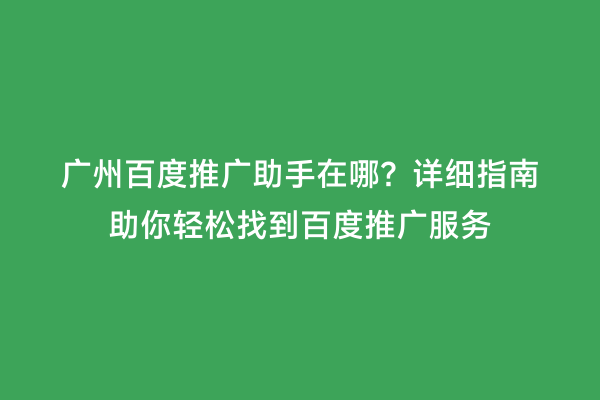 广州百度推广助手在哪？详细指南助你轻松找到百度推广服务