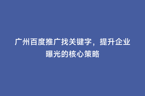 广州百度推广找关键字，提升企业曝光的核心策略