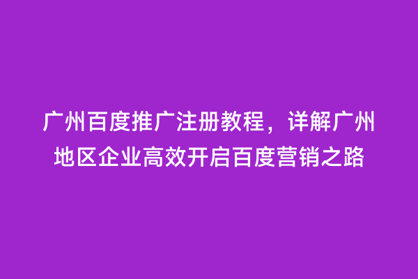 广州百度推广注册教程，详解广州地区企业高效开启百度营销之路
