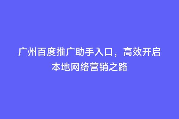 广州百度推广助手入口，高效开启本地网络营销之路